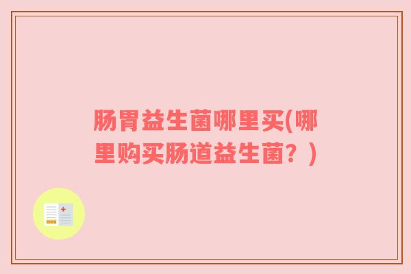 肠胃益生菌哪里买(哪里购买肠道益生菌？)