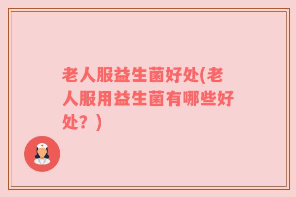 老人服益生菌好处(老人服用益生菌有哪些好处？)