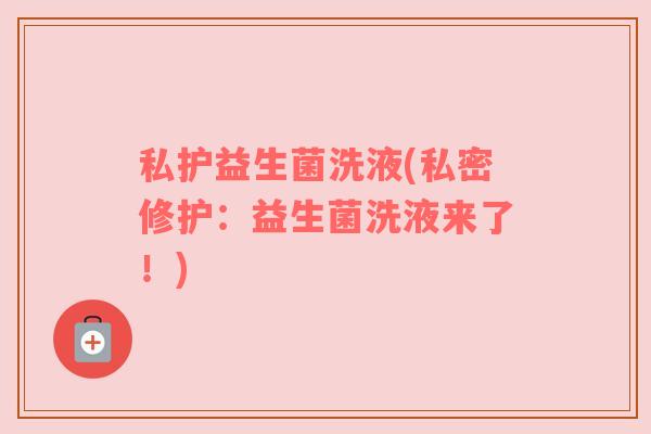 私护益生菌洗液(私密修护：益生菌洗液来了！)