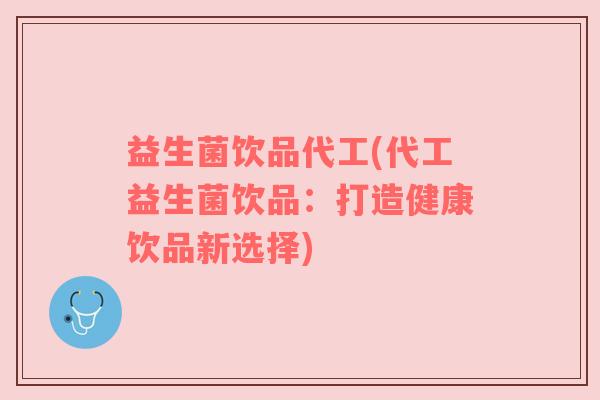 益生菌饮品代工(代工益生菌饮品：打造健康饮品新选择)
