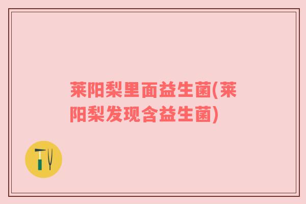 莱阳梨里面益生菌(莱阳梨发现含益生菌)
