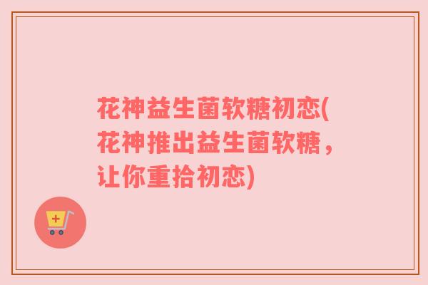花神益生菌软糖初恋(花神推出益生菌软糖，让你重拾初恋)
