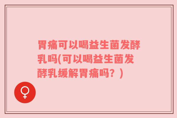 胃痛可以喝益生菌发酵乳吗(可以喝益生菌发酵乳缓解胃痛吗？)