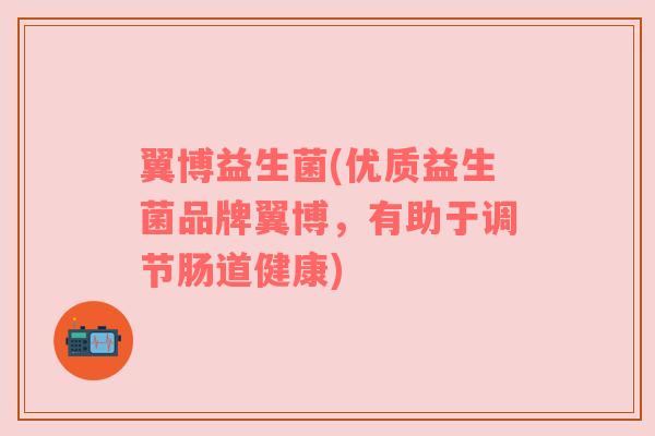 翼博益生菌(优质益生菌品牌翼博，有助于调节肠道健康)