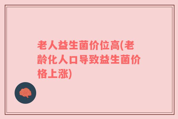 老人益生菌价位高(老龄化人口导致益生菌价格上涨)