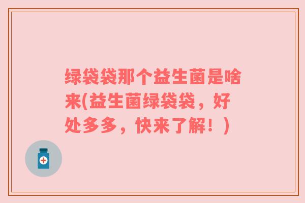 绿袋袋那个益生菌是啥来(益生菌绿袋袋，好处多多，快来了解！)