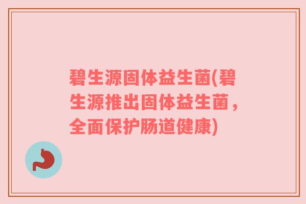 碧生源固体益生菌(碧生源推出固体益生菌，全面保护肠道健康)