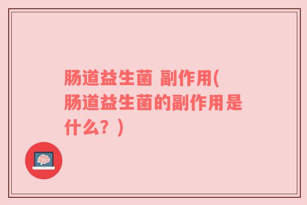 肠道益生菌 副作用(肠道益生菌的副作用是什么？)