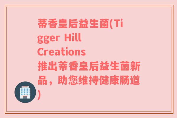 蒂香皇后益生菌(Tigger Hill Creations 推出蒂香皇后益生菌新品,助您维持健康肠道) 蒂香皇后益生菌(Tigger Hill Creations 推出蒂香皇后益生菌新品,助您维持健康肠道)