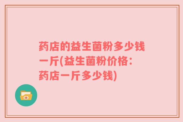 药店的益生菌粉多少钱一斤(益生菌粉价格：药店一斤多少钱)