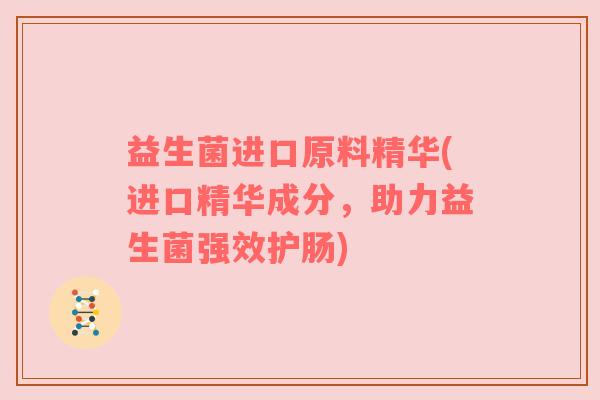 益生菌进口原料精华(进口精华成分,助力益生菌强效护肠) 益生菌进口原料精华(进口精华成分,助力益生菌强效护肠)