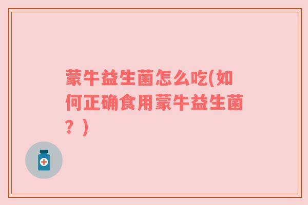 蒙牛益生菌怎么吃(如何正确食用蒙牛益生菌？)