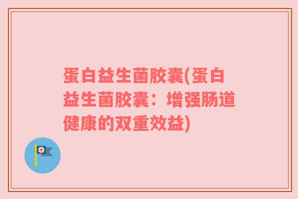蛋白益生菌胶囊(蛋白益生菌胶囊：增强肠道健康的双重效益)