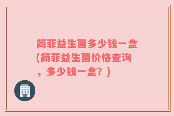简菲益生菌多少钱一盒(简菲益生菌价格查询，多少钱一盒？)