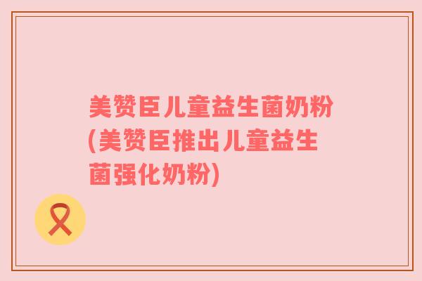 美赞臣儿童益生菌奶粉(美赞臣推出儿童益生菌强化奶粉)