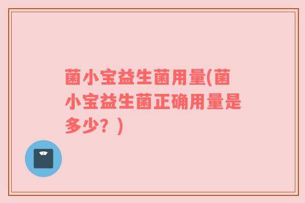 菌小宝益生菌用量(菌小宝益生菌正确用量是多少？)