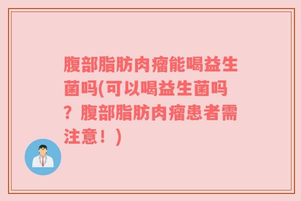 腹部脂肪肉瘤能喝益生菌吗(可以喝益生菌吗？腹部脂肪肉瘤患者需注意！)