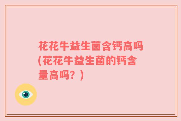 花花牛益生菌含钙高吗(花花牛益生菌的钙含量高吗？)