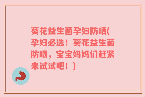 葵花益生菌孕妇防晒(孕妇必选！葵花益生菌防晒，宝宝妈妈们赶紧来试试吧！)