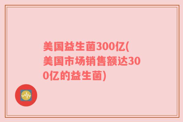 美国益生菌300亿(美国市场销售额达300亿的益生菌)