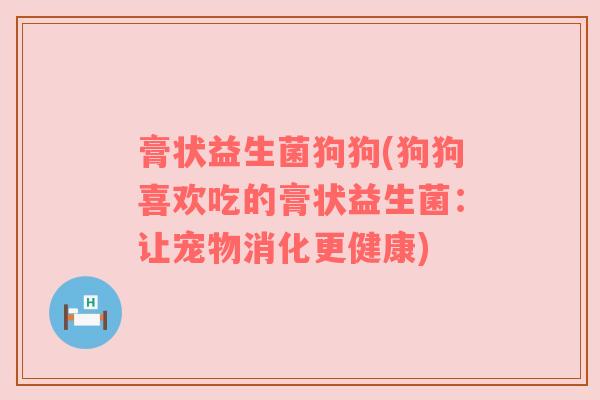 膏状益生菌狗狗(狗狗喜欢吃的膏状益生菌：让宠物消化更健康)