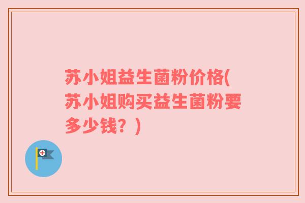 苏小姐益生菌粉价格(苏小姐购买益生菌粉要多少钱？)