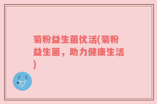 菊粉益生菌优活(菊粉益生菌，助力健康生活)