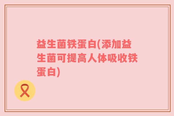 益生菌铁蛋白(添加益生菌可提高人体吸收铁蛋白)