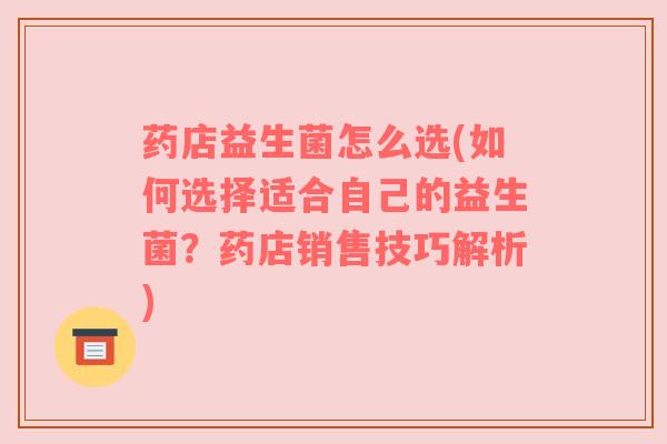 药店益生菌怎么选(如何选择适合自己的益生菌？药店销售技巧解析)