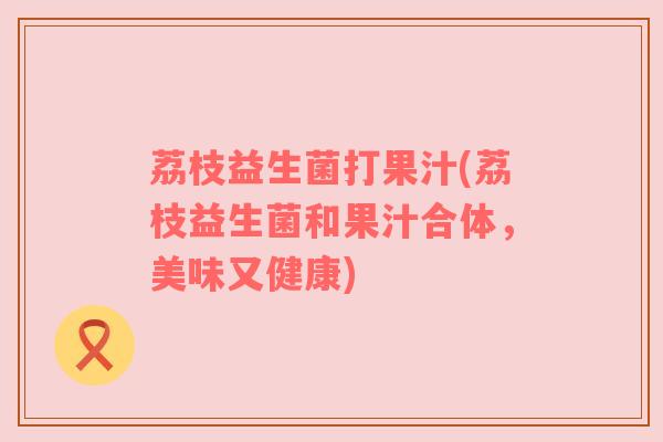 荔枝益生菌打果汁(荔枝益生菌和果汁合体，美味又健康)