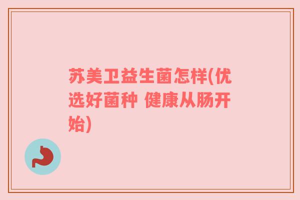 苏美卫益生菌怎样(优选好菌种 健康从肠开始)