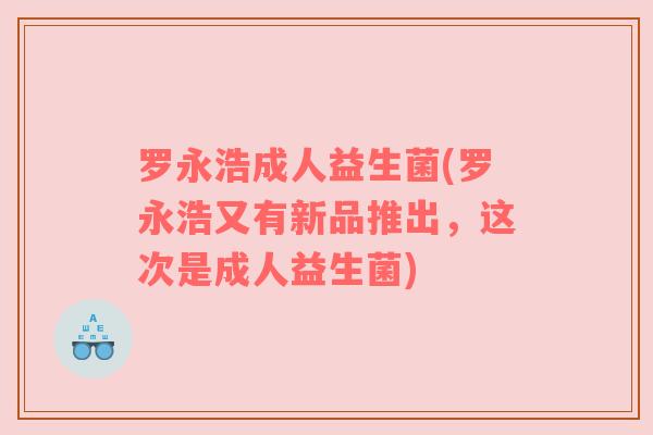 罗永浩成人益生菌(罗永浩又有新品推出,这次是成人益生菌) 罗永浩成人益生菌(罗永浩又有新品推出,这次是成人益生菌)