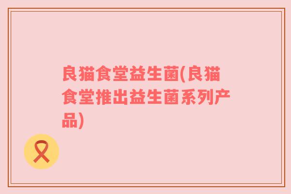 良猫食堂益生菌(良猫食堂推出益生菌系列产品)