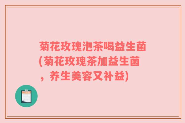 菊花玫瑰泡茶喝益生菌(菊花玫瑰茶加益生菌，养生美容又补益)