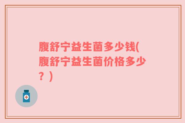 腹舒宁益生菌多少钱(腹舒宁益生菌价格多少？)