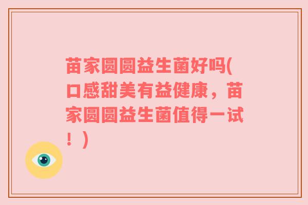 苗家圆圆益生菌好吗(口感甜美有益健康，苗家圆圆益生菌值得一试！)