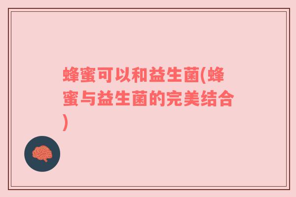 蜂蜜可以和益生菌(蜂蜜与益生菌的完美结合)