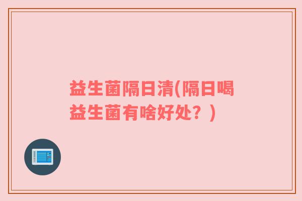 益生菌隔日清(隔日喝益生菌有啥好处?) 益生菌隔日清(隔日喝益生菌有啥好处?)