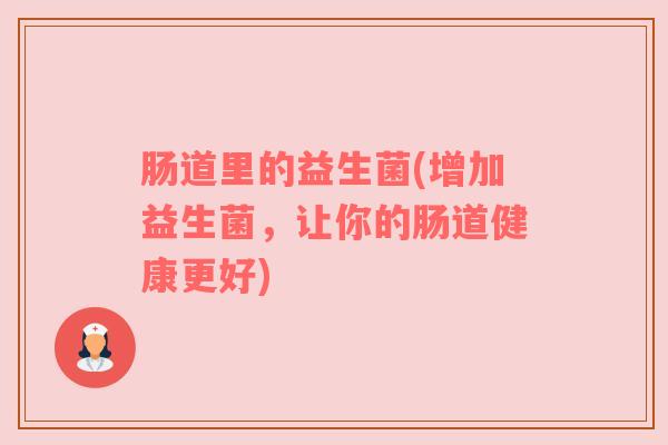 肠道里的益生菌(增加益生菌，让你的肠道健康更好)