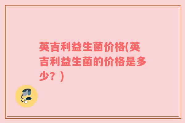 英吉利益生菌价格(英吉利益生菌的价格是多少？)