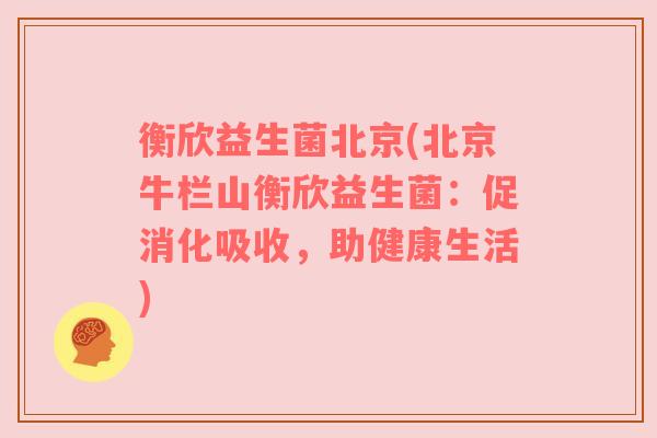 衡欣益生菌北京(北京牛栏山衡欣益生菌：促消化吸收，助健康生活)