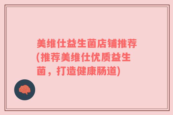美维仕益生菌店铺推荐(推荐美维仕优质益生菌，打造健康肠道)