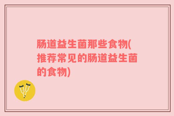 肠道益生菌那些食物(推荐常见的肠道益生菌的食物) 肠道益生菌那些食物(推荐常见的肠道益生菌的食物)