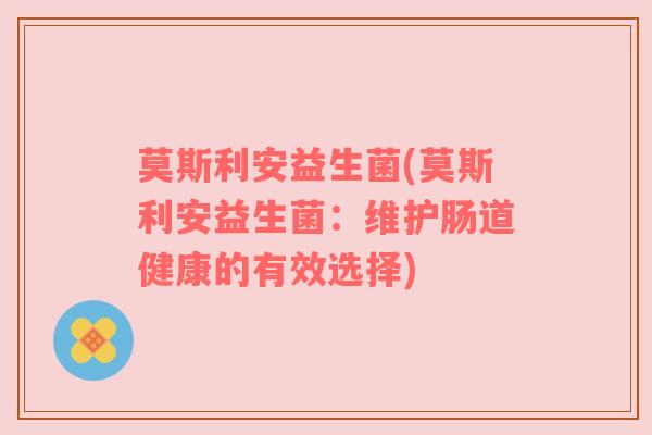莫斯利安益生菌(莫斯利安益生菌:维护肠道健康的有效选择) 莫斯利安益生菌(莫斯利安益生菌:维护肠道健康的有效选择)
