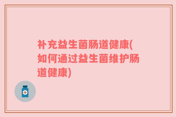 补充益生菌肠道健康(如何通过益生菌维护肠道健康) 补充益生菌肠道健康(如何通过益生菌维护肠道健康)