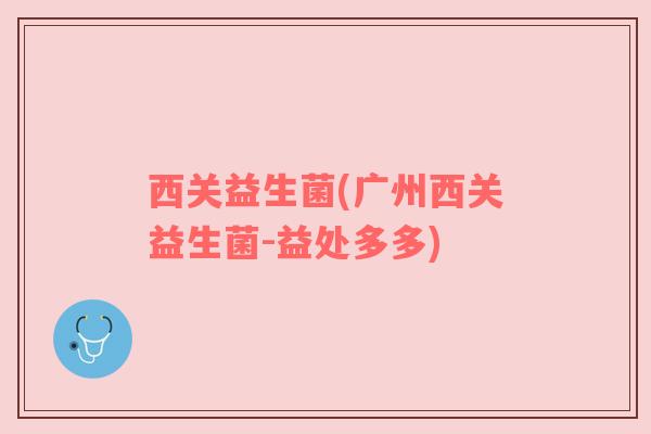 西关益生菌(广州西关益生菌-益处多多) 西关益生菌(广州西关益生菌-益处多多)