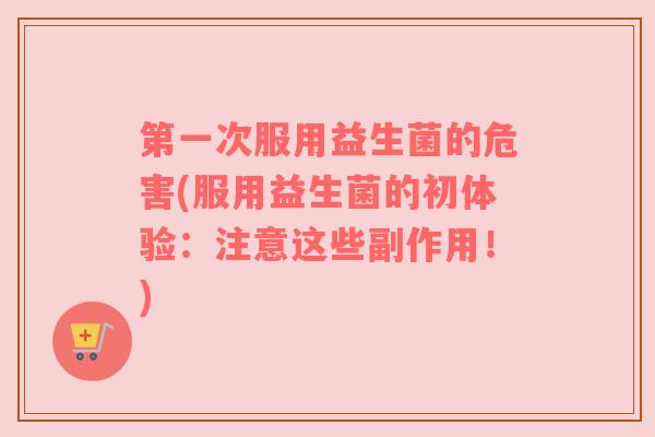 第一次服用益生菌的危害(服用益生菌的初体验:注意这些副作用!) 第一次服用益生菌的危害(服用益生菌的初体验:注意这些副作用!)
