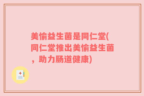 美愉益生菌是同仁堂(同仁堂推出美愉益生菌,助力肠道健康) 美愉益生菌是同仁堂(同仁堂推出美愉益生菌,助力肠道健康)