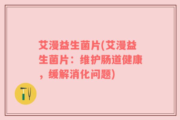 艾漫益生菌片(艾漫益生菌片:维护肠道健康,缓解消化问题) 艾漫益生菌片(艾漫益生菌片:维护肠道健康,缓解消化问题)