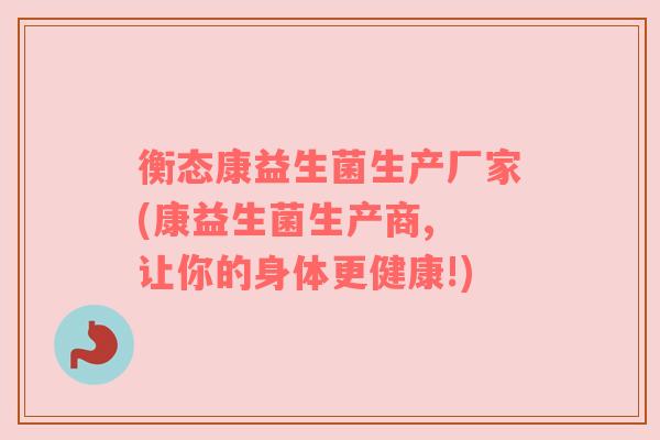 衡态康益生菌生产厂家(康益生菌生产商, 让你的身体更健康!) 衡态康益生菌生产厂家(康益生菌生产商, 让你的身体更健康!)